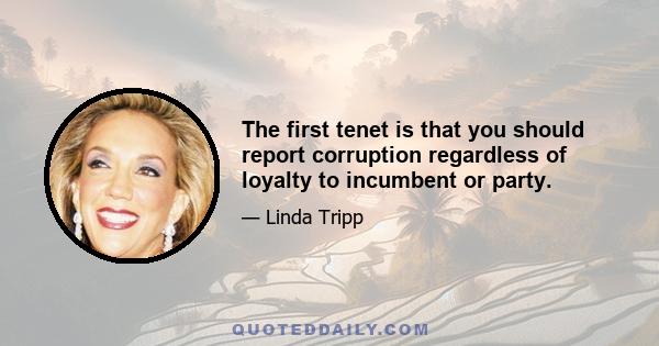 The first tenet is that you should report corruption regardless of loyalty to incumbent or party.