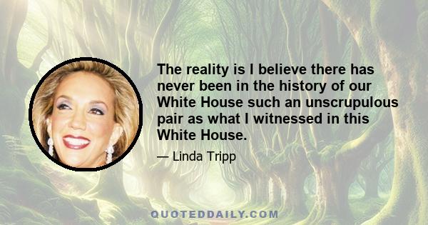 The reality is I believe there has never been in the history of our White House such an unscrupulous pair as what I witnessed in this White House.