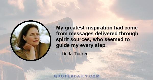 My greatest inspiration had come from messages delivered through spirit sources, who seemed to guide my every step.