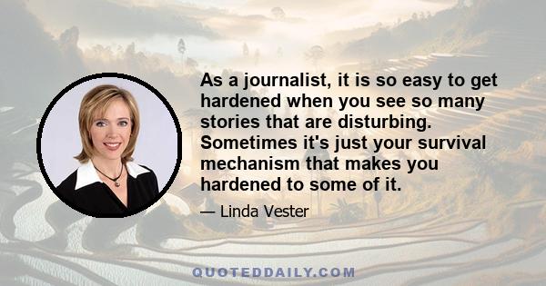 As a journalist, it is so easy to get hardened when you see so many stories that are disturbing. Sometimes it's just your survival mechanism that makes you hardened to some of it.