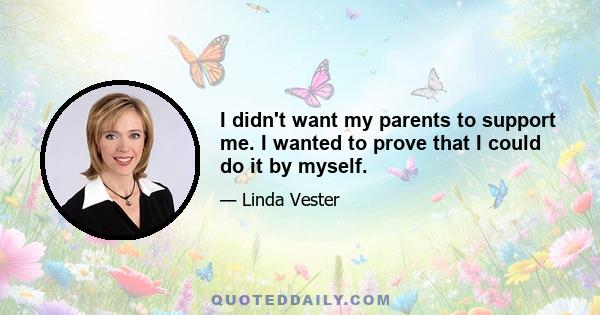 I didn't want my parents to support me. I wanted to prove that I could do it by myself.