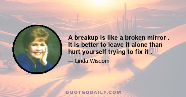 A breakup is like a broken mirror . It is better to leave it alone than hurt yourself trying to fix it .