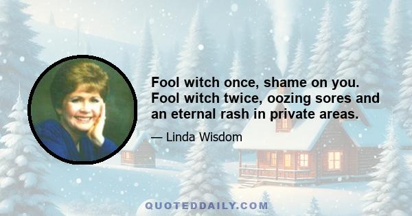 Fool witch once, shame on you. Fool witch twice, oozing sores and an eternal rash in private areas.