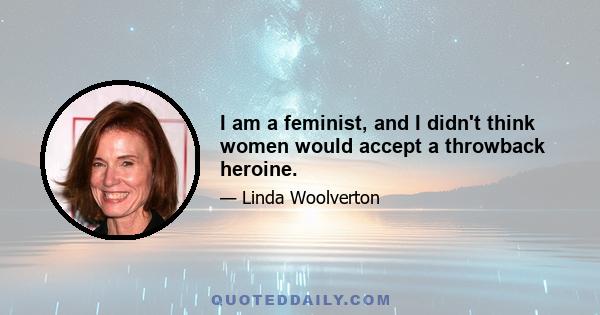 I am a feminist, and I didn't think women would accept a throwback heroine.