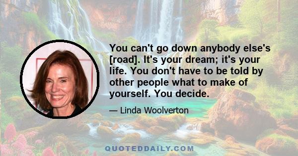 You can't go down anybody else's [road]. It's your dream; it's your life. You don't have to be told by other people what to make of yourself. You decide.