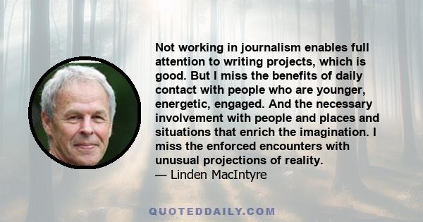 Not working in journalism enables full attention to writing projects, which is good. But I miss the benefits of daily contact with people who are younger, energetic, engaged. And the necessary involvement with people