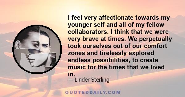 I feel very affectionate towards my younger self and all of my fellow collaborators. I think that we were very brave at times. We perpetually took ourselves out of our comfort zones and tirelessly explored endless