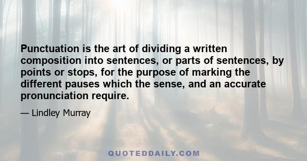 Punctuation is the art of dividing a written composition into sentences, or parts of sentences, by points or stops, for the purpose of marking the different pauses which the sense, and an accurate pronunciation require.