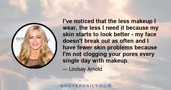 I've noticed that the less makeup I wear, the less I need it because my skin starts to look better - my face doesn't break out as often and I have fewer skin problems because I'm not clogging your pores every single day 
