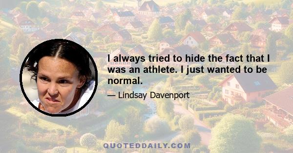 I always tried to hide the fact that I was an athlete. I just wanted to be normal.