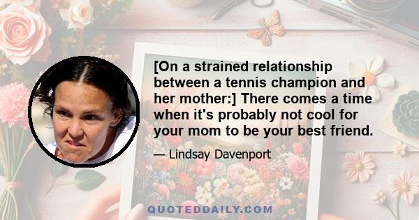 [On a strained relationship between a tennis champion and her mother:] There comes a time when it's probably not cool for your mom to be your best friend.