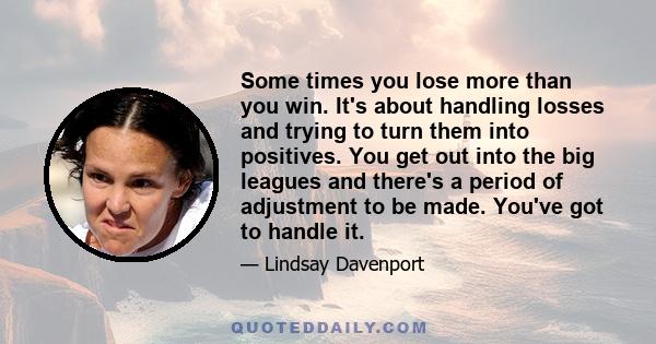 Some times you lose more than you win. It's about handling losses and trying to turn them into positives. You get out into the big leagues and there's a period of adjustment to be made. You've got to handle it.