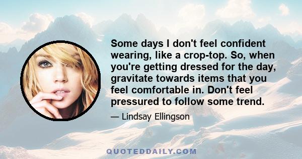 Some days I don't feel confident wearing, like a crop-top. So, when you're getting dressed for the day, gravitate towards items that you feel comfortable in. Don't feel pressured to follow some trend.