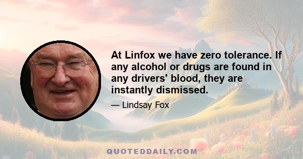 At Linfox we have zero tolerance. If any alcohol or drugs are found in any drivers' blood, they are instantly dismissed.