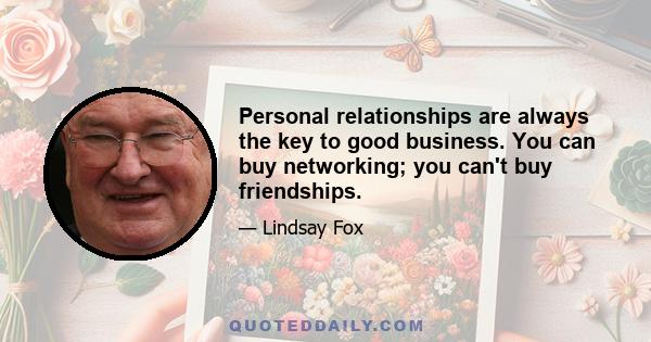 Personal relationships are always the key to good business. You can buy networking; you can't buy friendships.