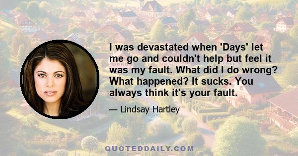 I was devastated when 'Days' let me go and couldn't help but feel it was my fault. What did I do wrong? What happened? It sucks. You always think it's your fault.