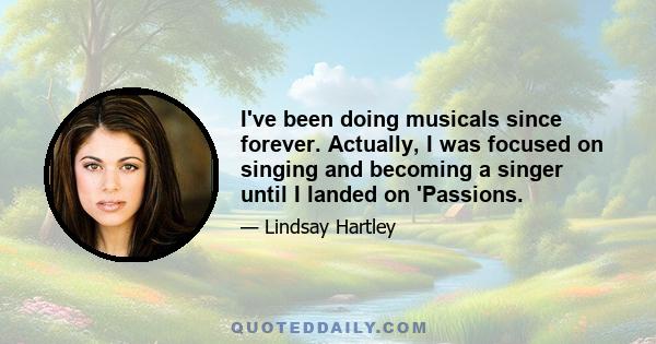 I've been doing musicals since forever. Actually, I was focused on singing and becoming a singer until I landed on 'Passions.