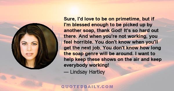 Sure, I'd love to be on primetime, but if I'm blessed enough to be picked up by another soap, thank God! It's so hard out there. And when you're not working, you feel horrible. You don't know when you'll get the next