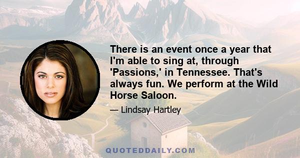 There is an event once a year that I'm able to sing at, through 'Passions,' in Tennessee. That's always fun. We perform at the Wild Horse Saloon.