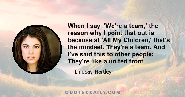 When I say, 'We're a team,' the reason why I point that out is because at 'All My Children,' that's the mindset. They're a team. And I've said this to other people: They're like a united front.