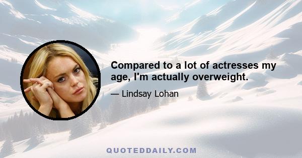 Compared to a lot of actresses my age, I'm actually overweight.