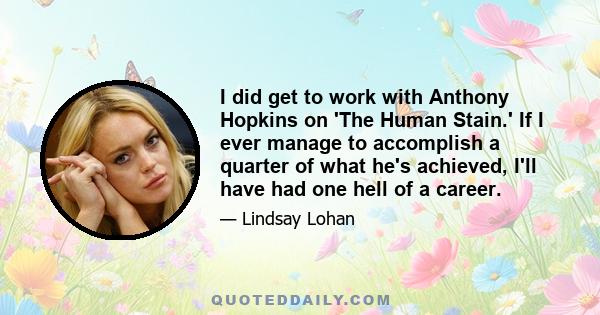 I did get to work with Anthony Hopkins on 'The Human Stain.' If I ever manage to accomplish a quarter of what he's achieved, I'll have had one hell of a career.