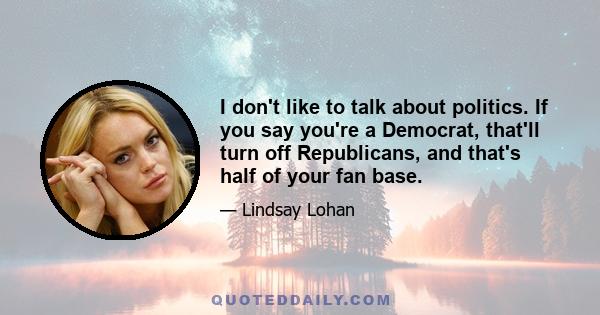 I don't like to talk about politics. If you say you're a Democrat, that'll turn off Republicans, and that's half of your fan base.