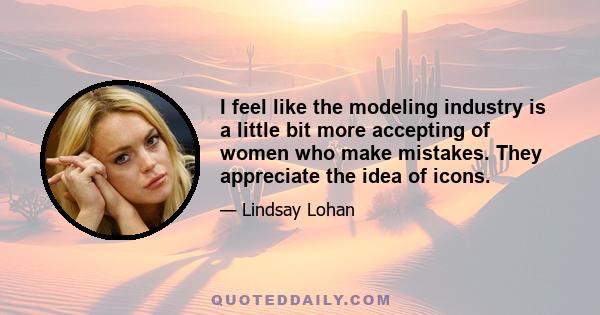 I feel like the modeling industry is a little bit more accepting of women who make mistakes. They appreciate the idea of icons.