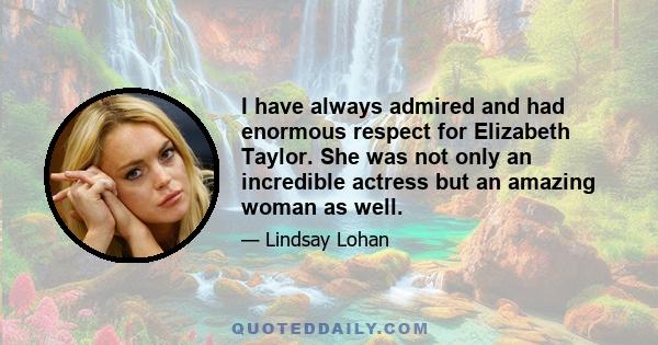 I have always admired and had enormous respect for Elizabeth Taylor. She was not only an incredible actress but an amazing woman as well.