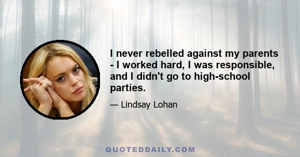 I never rebelled against my parents - I worked hard, I was responsible, and I didn't go to high-school parties.