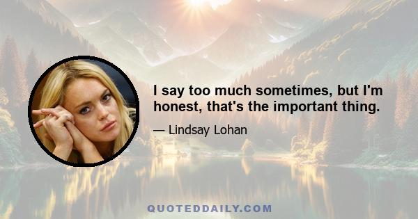 I say too much sometimes, but I'm honest, that's the important thing.