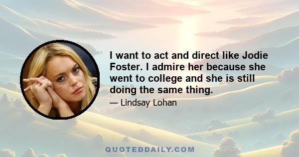 I want to act and direct like Jodie Foster. I admire her because she went to college and she is still doing the same thing.