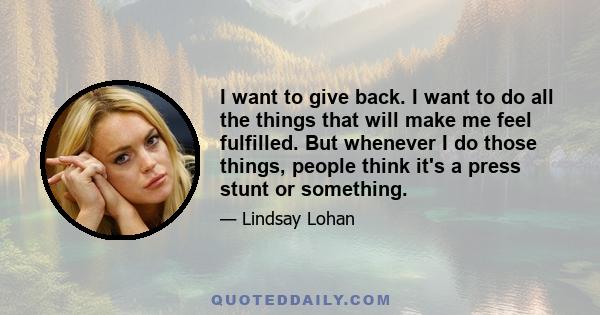 I want to give back. I want to do all the things that will make me feel fulfilled. But whenever I do those things, people think it's a press stunt or something.