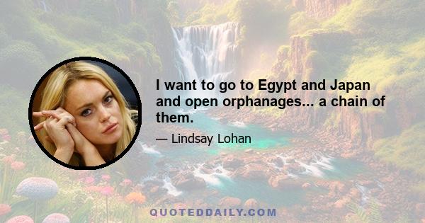 I want to go to Egypt and Japan and open orphanages... a chain of them.