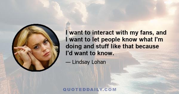 I want to interact with my fans, and I want to let people know what I'm doing and stuff like that because I'd want to know.