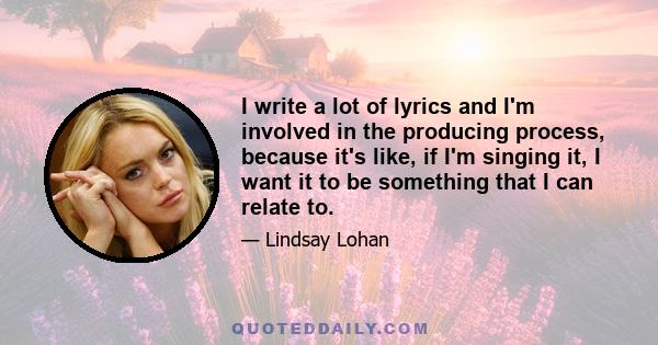 I write a lot of lyrics and I'm involved in the producing process, because it's like, if I'm singing it, I want it to be something that I can relate to.