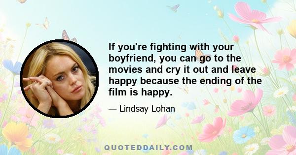 If you're fighting with your boyfriend, you can go to the movies and cry it out and leave happy because the ending of the film is happy.