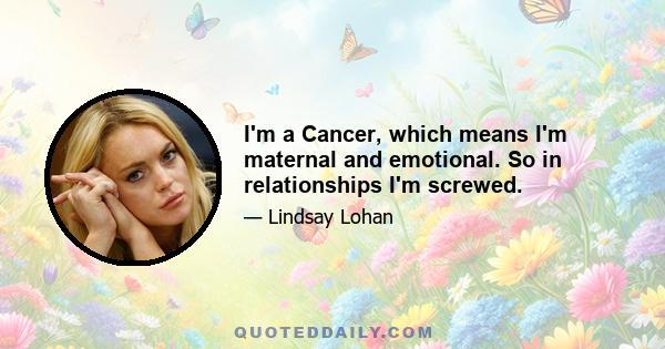 I'm a Cancer, which means I'm maternal and emotional. So in relationships I'm screwed.