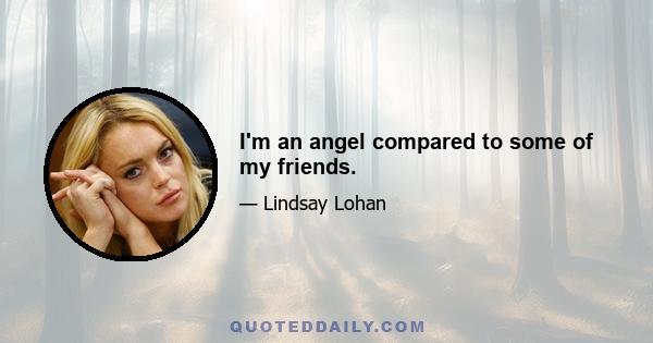 I'm an angel compared to some of my friends.