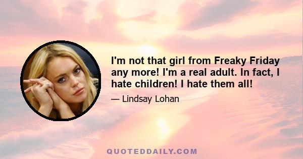 I'm not that girl from Freaky Friday any more! I'm a real adult. In fact, I hate children! I hate them all!