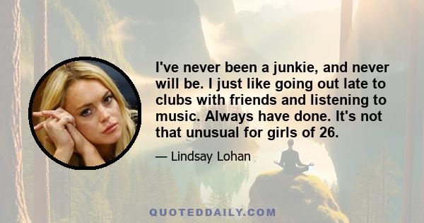 I've never been a junkie, and never will be. I just like going out late to clubs with friends and listening to music. Always have done. It's not that unusual for girls of 26.