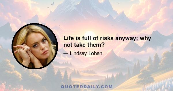 Life is full of risks anyway; why not take them?