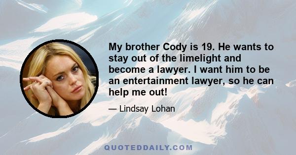 My brother Cody is 19. He wants to stay out of the limelight and become a lawyer. I want him to be an entertainment lawyer, so he can help me out!