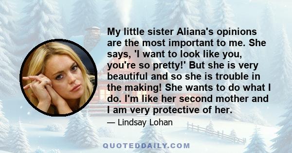 My little sister Aliana's opinions are the most important to me. She says, 'I want to look like you, you're so pretty!' But she is very beautiful and so she is trouble in the making! She wants to do what I do. I'm like