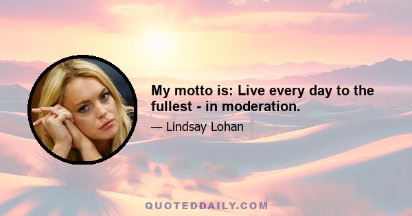 My motto is: Live every day to the fullest - in moderation.