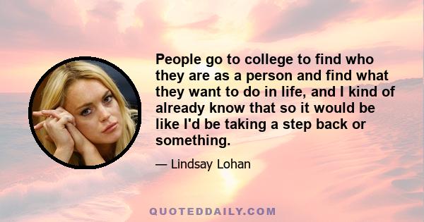 People go to college to find who they are as a person and find what they want to do in life, and I kind of already know that so it would be like I'd be taking a step back or something.