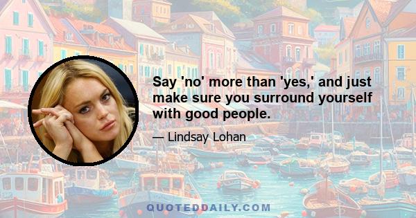 Say 'no' more than 'yes,' and just make sure you surround yourself with good people.