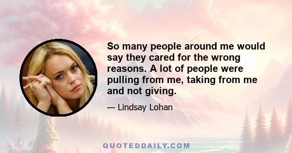 So many people around me would say they cared for the wrong reasons. A lot of people were pulling from me, taking from me and not giving.