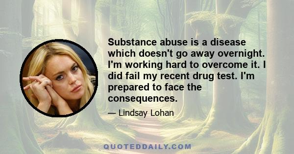 Substance abuse is a disease which doesn't go away overnight. I'm working hard to overcome it. I did fail my recent drug test. I'm prepared to face the consequences.