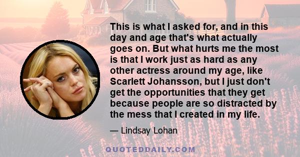 This is what I asked for, and in this day and age that's what actually goes on. But what hurts me the most is that I work just as hard as any other actress around my age, like Scarlett Johansson, but I just don't get